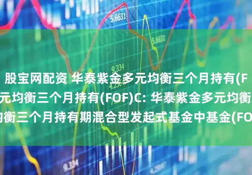 股宝网配资 华泰紫金多元均衡三个月持有(FOF)A,华泰紫金多元均衡三个月持有(FOF)C: 华泰紫金多元均衡三个月持有期混合型发起式基金中基金(FOF)基金份额发售公告