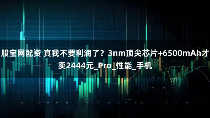 股宝网配资 真我不要利润了？3nm顶尖芯片+6500mAh才卖2444元_Pro_性能_手机