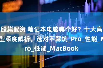 股巢配资 笔记本电脑哪个好？十大高性价比机型深度解析，选对不踩坑_Pro_性能_MacBook