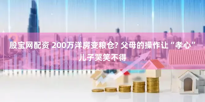 股宝网配资 200万洋房变粮仓? 父母的操作让“孝心”儿子哭笑不得