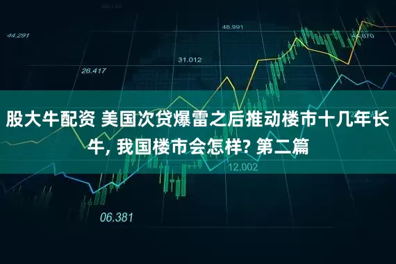 股大牛配资 美国次贷爆雷之后推动楼市十几年长牛, 我国楼市会怎样? 第二篇