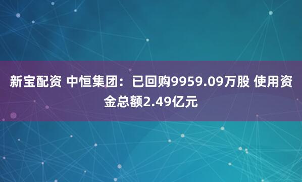 新宝配资 中恒集团：已回购9959.09万股 使用资金总额2.49亿元