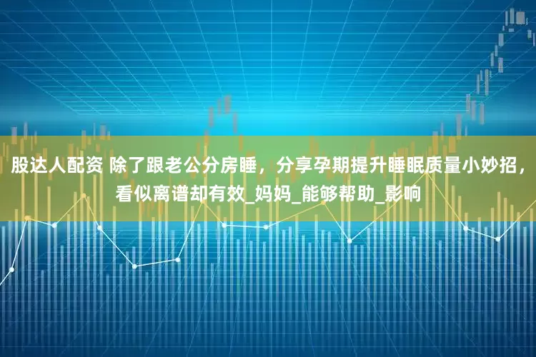 股达人配资 除了跟老公分房睡，分享孕期提升睡眠质量小妙招，看似离谱却有效_妈妈_能够帮助_影响