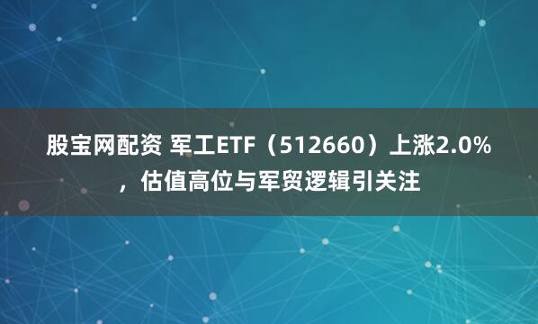 股宝网配资 军工ETF（512660）上涨2.0%，估值高位与军贸逻辑引关注