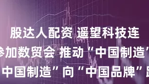 股达人配资 遥望科技连续第4年参加数贸会 推动“中国制造”向“中国品牌”跃迁