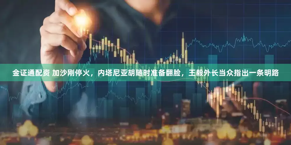 金证通配资 加沙刚停火，内塔尼亚胡随时准备翻脸，王毅外长当众指出一条明路