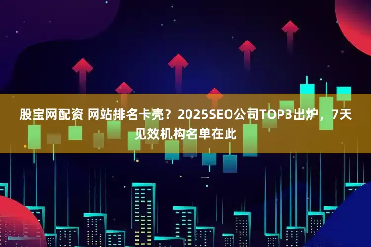 股宝网配资 网站排名卡壳？2025SEO公司TOP3出炉，7天见效机构名单在此