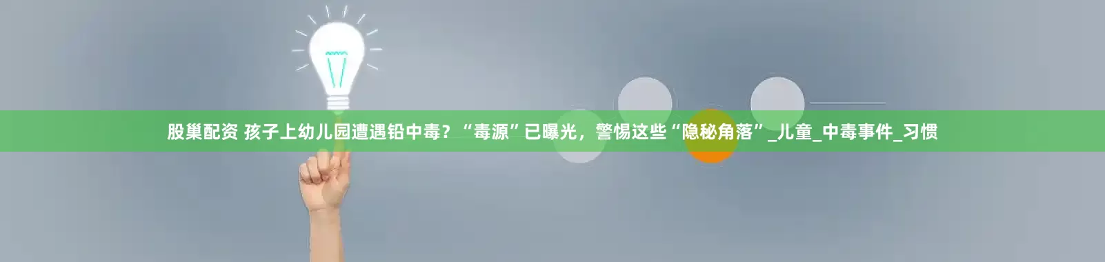 股巢配资 孩子上幼儿园遭遇铅中毒？“毒源”已曝光，警惕这些“隐秘角落”_儿童_中毒事件_习惯