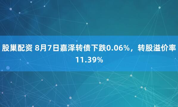 股巢配资 8月7日嘉泽转债下跌0.06%，转股溢价率11.39%