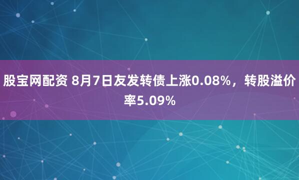 股宝网配资 8月7日友发转债上涨0.08%，转股溢价率5.09%
