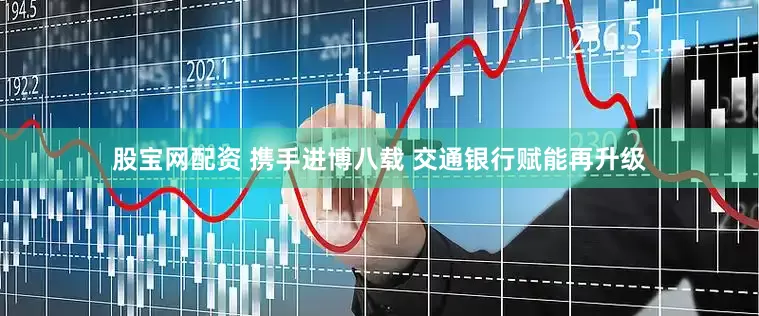 股宝网配资 携手进博八载 交通银行赋能再升级