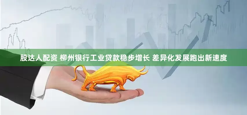 股达人配资 柳州银行工业贷款稳步增长 差异化发展跑出新速度