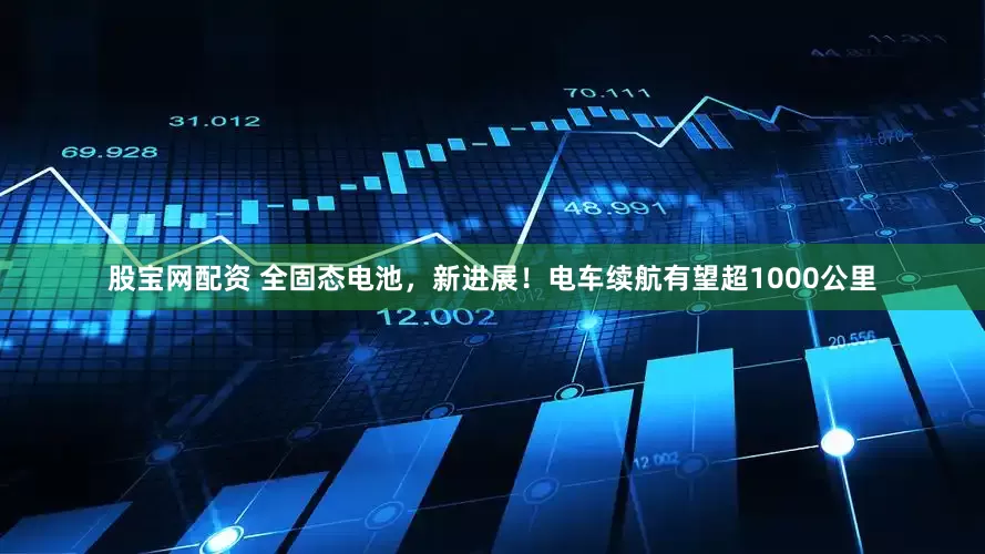 股宝网配资 全固态电池，新进展！电车续航有望超1000公里