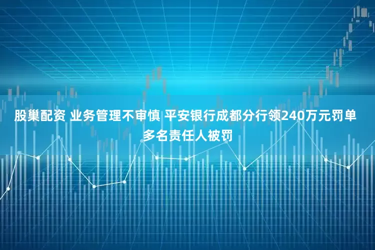 股巢配资 业务管理不审慎 平安银行成都分行领240万元罚单 多名责任人被罚
