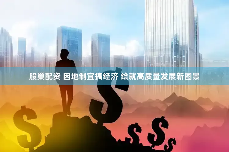 股巢配资 因地制宜搞经济 绘就高质量发展新图景