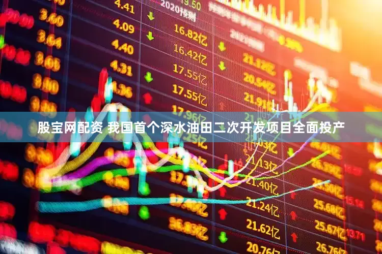 股宝网配资 我国首个深水油田二次开发项目全面投产