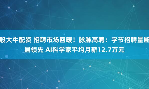 股大牛配资 招聘市场回暖！脉脉高聘：字节招聘量断层领先 AI科学家平均月薪12.7万元