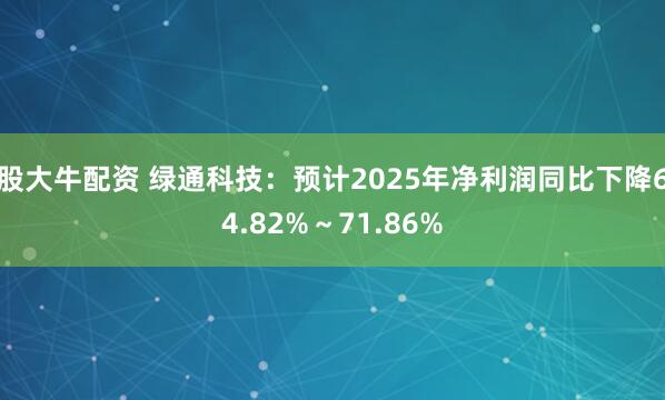 股大牛配资 绿通科技：预计2025年净利润同比下降64.82%～71.86%