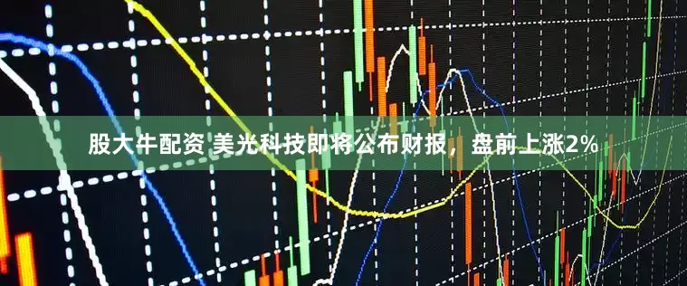 股大牛配资 美光科技即将公布财报，盘前上涨2%