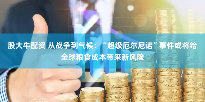 股大牛配资 从战争到气候：“超级厄尔尼诺”事件或将给全球粮食成本带来新风险